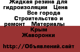 Жидкая резина для гидроизоляции › Цена ­ 180 - Все города Строительство и ремонт » Материалы   . Крым,Жаворонки